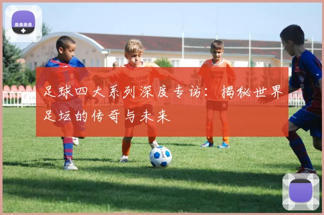 足球四大系列深度专访：揭秘世界足坛的传奇与未来