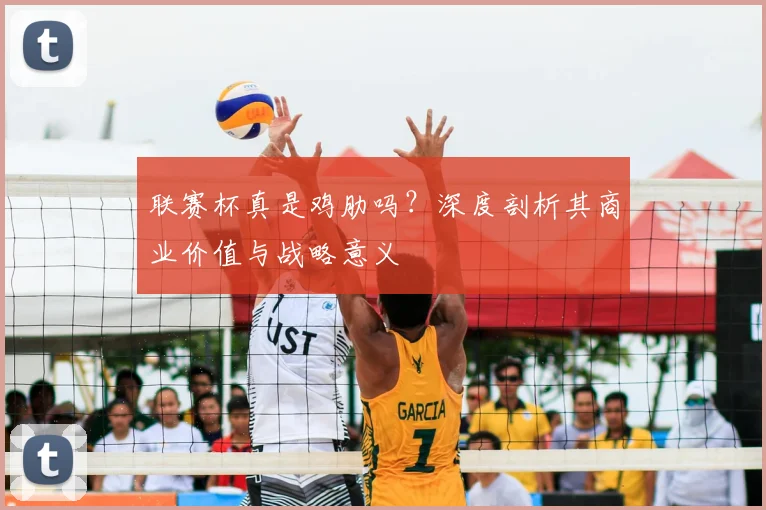 联赛杯真是鸡肋吗？深度剖析其商业价值与战略意义