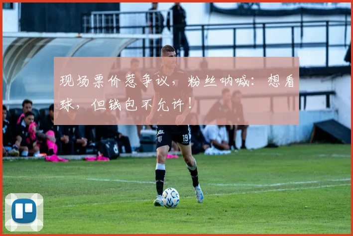 现场票价惹争议，粉丝呐喊：想看球，但钱包不允许！