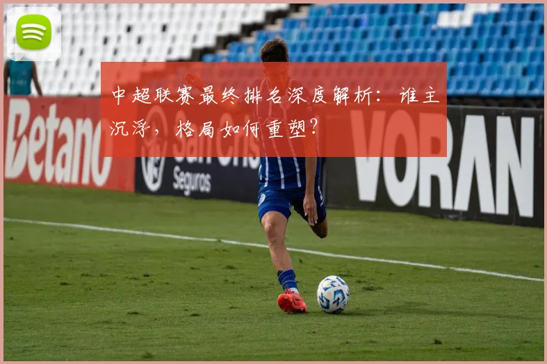 中超联赛最终排名深度解析：谁主沉浮，格局如何重塑？