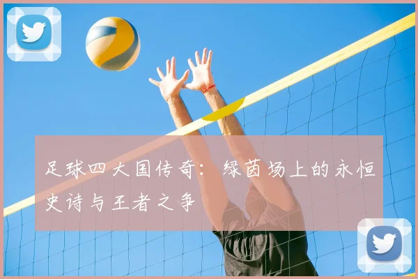 足球四大国传奇：绿茵场上的永恒史诗与王者之争