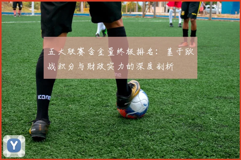 五大联赛含金量终极排名:基于欧战积分与财政实力的深度剖析
