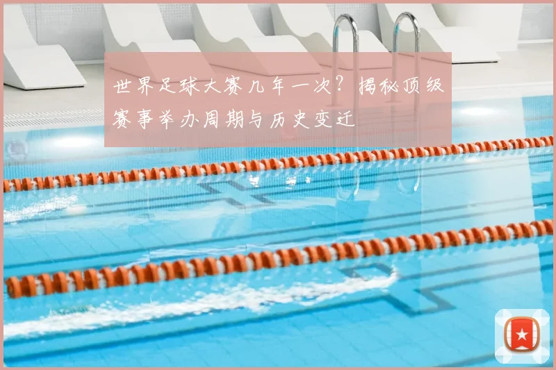 世界足球大赛几年一次?揭秘顶级赛事举办周期与历史变迁