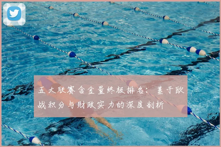五大联赛含金量终极排名:基于欧战积分与财政实力的深度剖析
