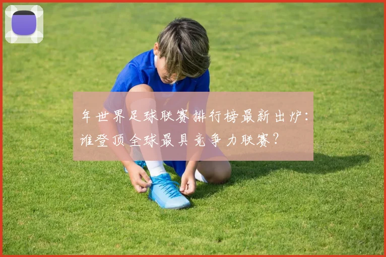 年世界足球联赛排行榜最新出炉:谁登顶全球最具竞争力联赛?
