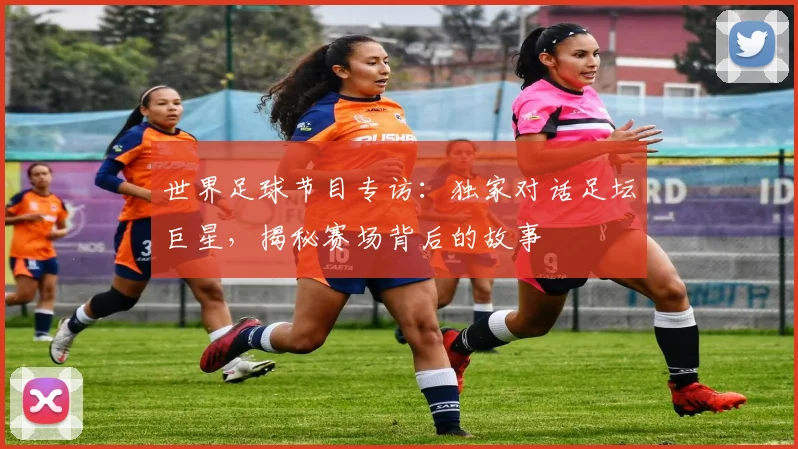 世界足球节目专访：独家对话足坛巨星，揭秘赛场背后的故事