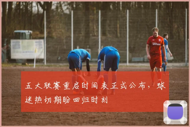 五大联赛重启时间表正式公布，球迷热切期盼回归时刻