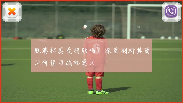 联赛杯真是鸡肋吗？深度剖析其商业价值与战略意义