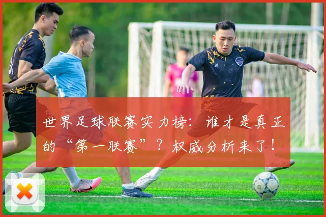 世界足球联赛实力榜：谁才是真正的“第一联赛”？权威分析来了！