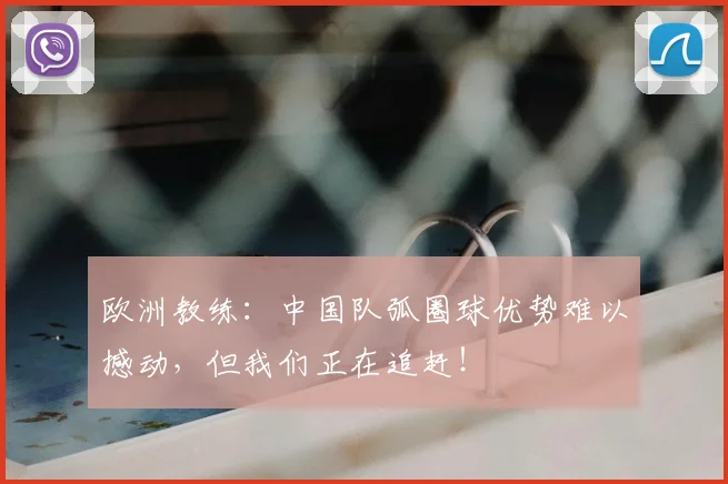 欧洲教练：中国队弧圈球优势难以撼动，但我们正在追赶！
