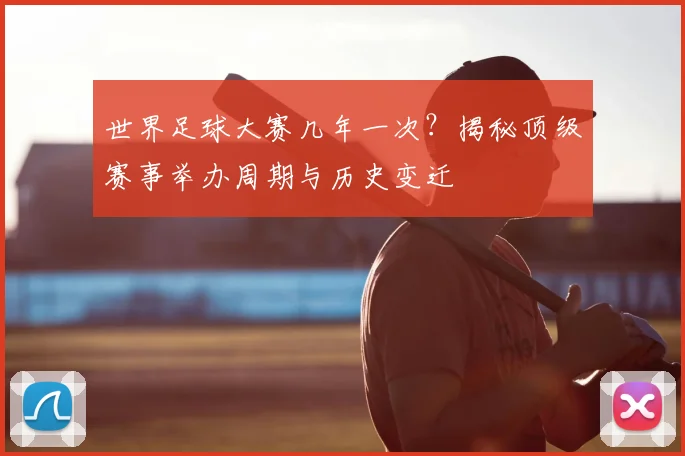 世界足球大赛几年一次？揭秘顶级赛事举办周期与历史变迁
