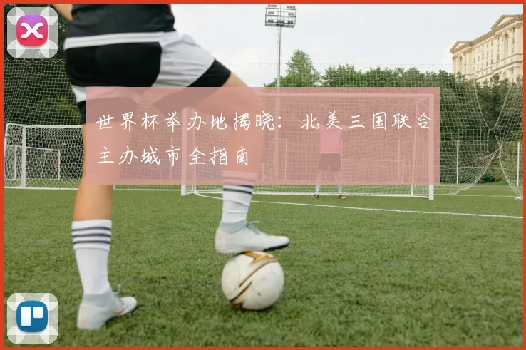 世界杯举办地揭晓：北美三国联合主办城市全指南